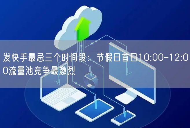 发快手最忌三个时间段：节假日首日10:00–12:00流量池竞争最激烈