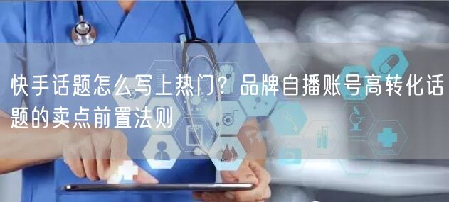 快手话题怎么写上热门？品牌自播账号高转化话题的卖点前置法则