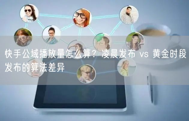 快手公域播放量怎么算？凌晨发布 vs 黄金时段发布的算法差异