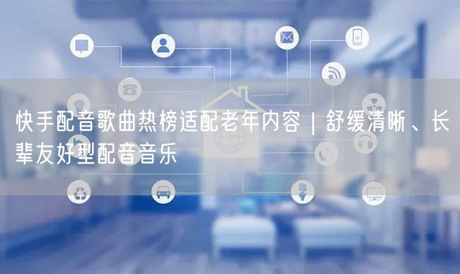 快手配音歌曲热榜适配老年内容｜舒缓清晰、长辈友好型配音音乐