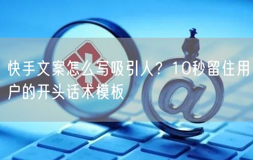 快手文案怎么写吸引人？10秒留住用户的开头话术模板