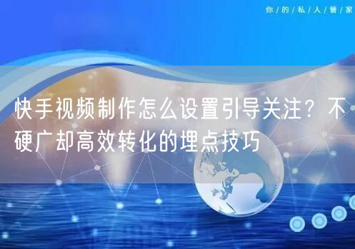 快手视频制作怎么设置引导关注？不硬广却高效转化的埋点技巧