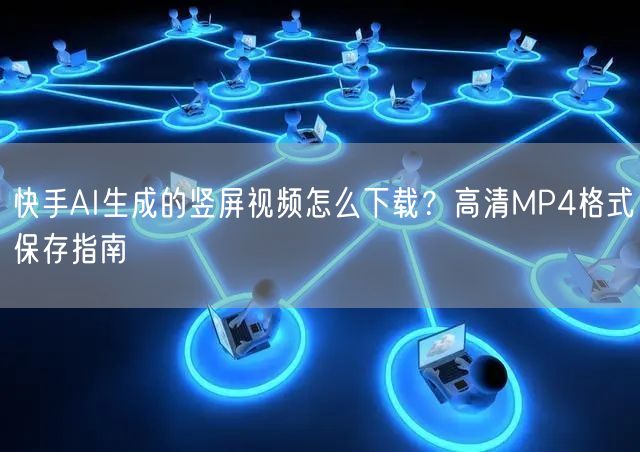 快手AI生成的竖屏视频怎么下载？高清MP4格式保存指南