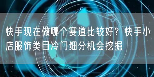 快手现在做哪个赛道比较好？快手小店服饰类目冷门细分机会挖掘