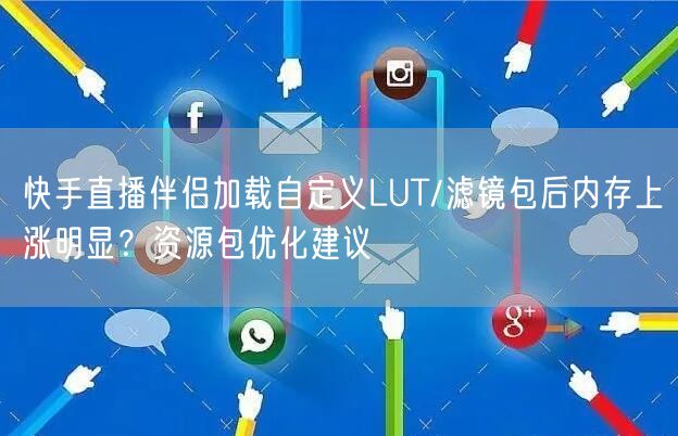 快手直播伴侣加载自定义LUT/滤镜包后内存上涨明显？资源包优化建议