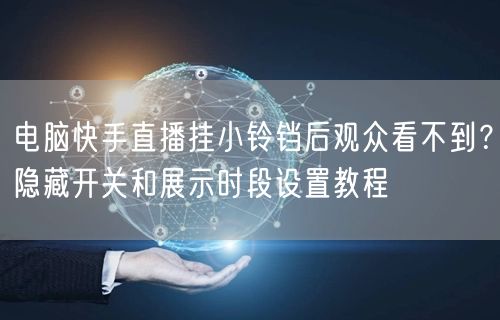 电脑快手直播挂小铃铛后观众看不到？隐藏开关和展示时段设置教程