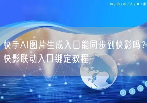 快手AI图片生成入口能同步到快影吗？快影联动入口绑定教程