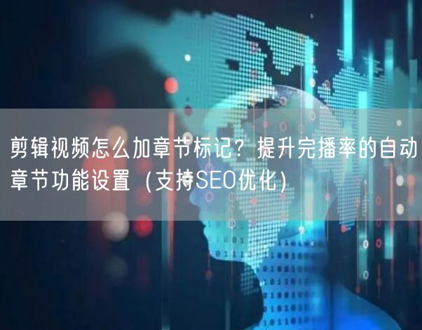 剪辑视频怎么加章节标记？提升完播率的自动章节功能设置（支持SEO优化）