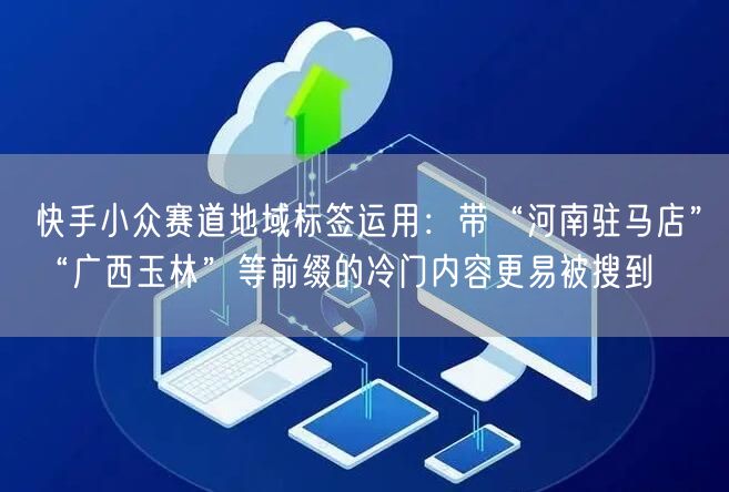 快手小众赛道地域标签运用：带“河南驻马店”“广西玉林”等前缀的冷门内容更易被搜到