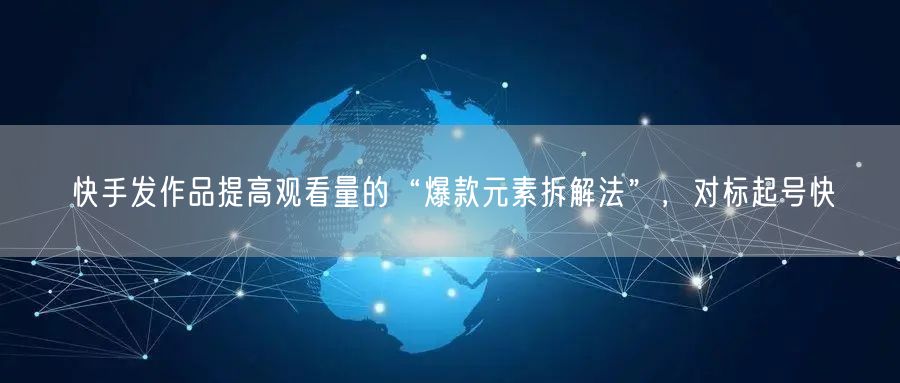 快手发作品提高观看量的“爆款元素拆解法”，对标起号快