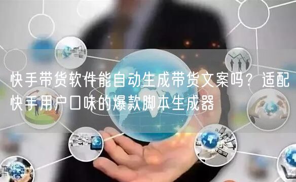 快手带货软件能自动生成带货文案吗？适配快手用户口味的爆款脚本生成器