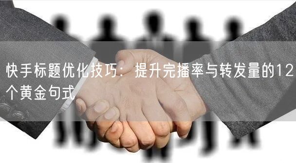 快手标题优化技巧：提升完播率与转发量的12个黄金句式
