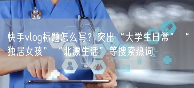 快手vlog标题怎么写？突出“大学生日常”“独居女孩”“北漂生活”等搜索热词