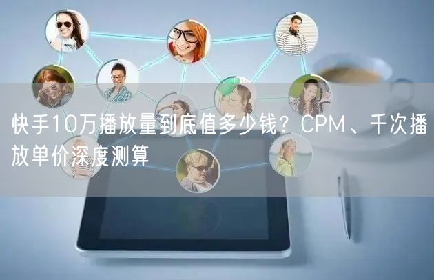 快手10万播放量到底值多少钱？CPM、千次播放单价深度测算
