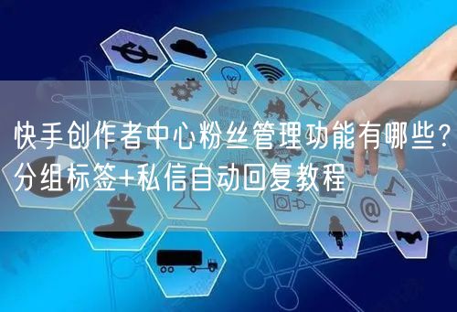快手创作者中心粉丝管理功能有哪些？分组标签+私信自动回复教程