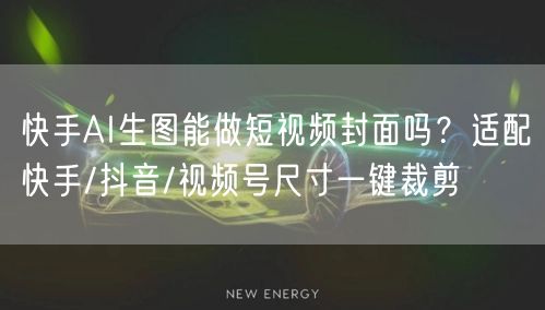 快手AI生图能做短视频封面吗？适配快手/抖音/视频号尺寸一键裁剪