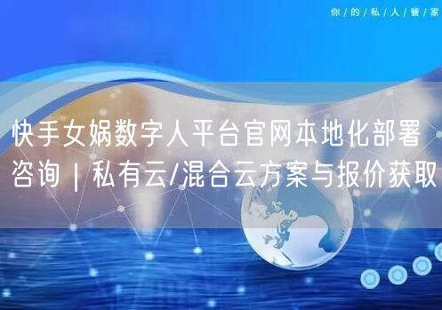 快手女娲数字人平台官网本地化部署咨询｜私有云/混合云方案与报价获取