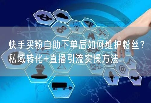 快手买粉自助下单后如何维护粉丝？私域转化+直播引流实操方法