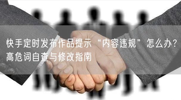 快手定时发布作品提示“内容违规”怎么办？高危词自查与修改指南