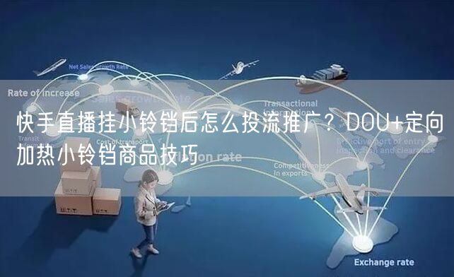 快手直播挂小铃铛后怎么投流推广？DOU+定向加热小铃铛商品技巧