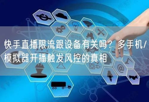 快手直播限流跟设备有关吗？多手机/模拟器开播触发风控的真相