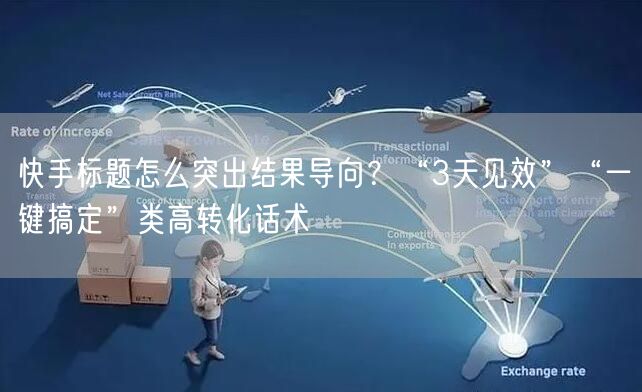 快手标题怎么突出结果导向？“3天见效”“一键搞定”类高转化话术