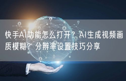 快手AI功能怎么打开？AI生成视频画质模糊？分辨率设置技巧分享