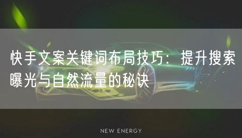 快手文案关键词布局技巧：提升搜索曝光与自然流量的秘诀