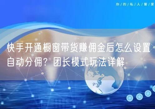 快手开通橱窗带货赚佣金后怎么设置自动分佣？团长模式玩法详解