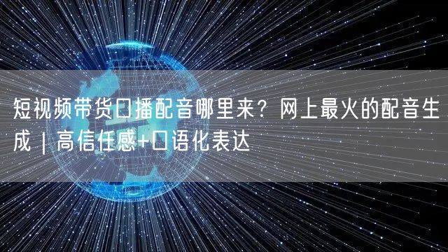 短视频带货口播配音哪里来？网上最火的配音生成｜高信任感+口语化表达