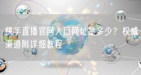 快手直播官网入口网址是多少？权威渠道附详细教程