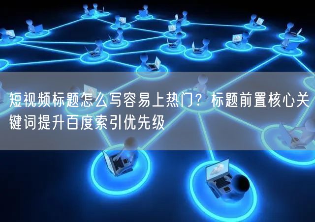 短视频标题怎么写容易上热门？标题前置核心关键词提升百度索引优先级