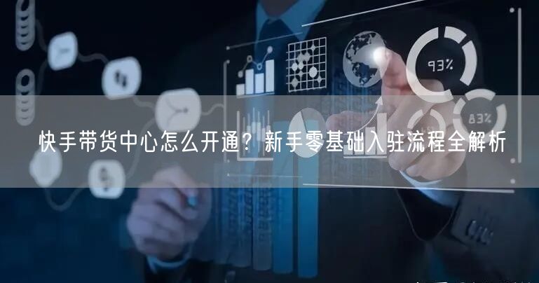 快手带货中心怎么开通？新手零基础入驻流程全解析