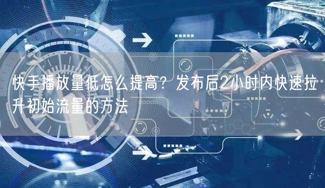 快手播放量低怎么提高？发布后2小时内快速拉升初始流量的方法