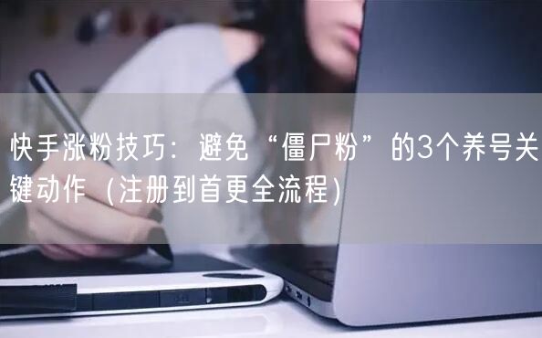 快手涨粉技巧：避免“僵尸粉”的3个养号关键动作（注册到首更全流程）