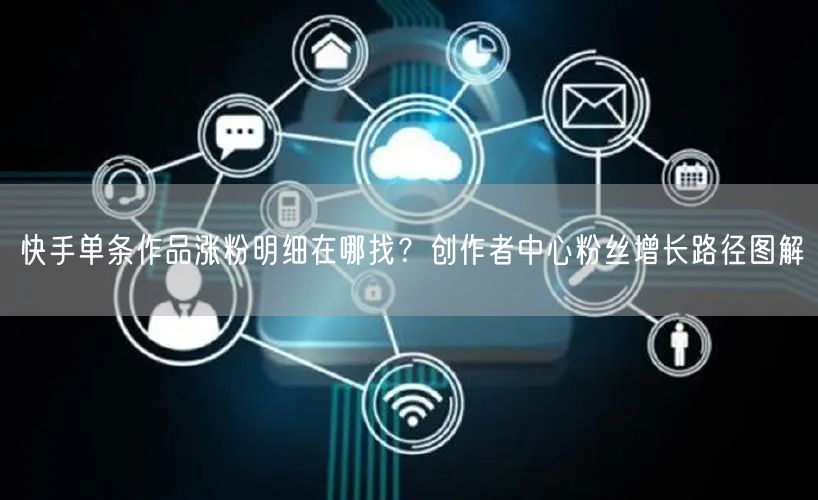 快手单条作品涨粉明细在哪找？创作者中心粉丝增长路径图解