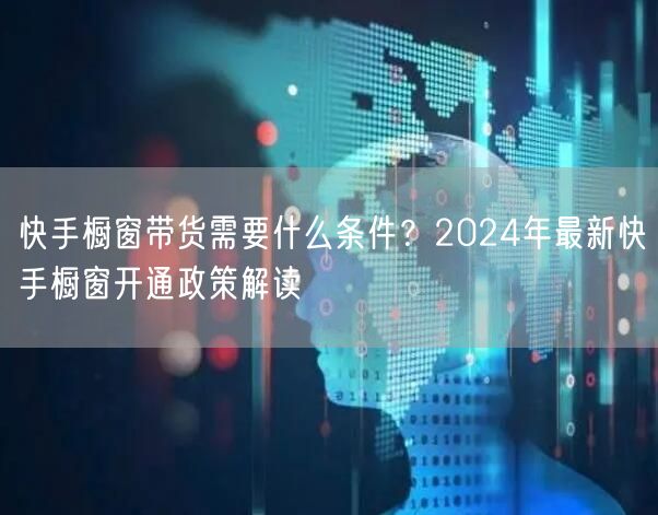 快手橱窗带货需要什么条件？2024年最新快手橱窗开通政策解读