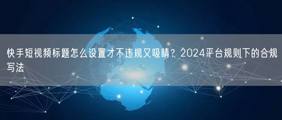 快手短视频标题怎么设置才不违规又吸睛？2024平台规则下的合规写法