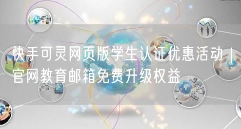 快手可灵网页版学生认证优惠活动｜官网教育邮箱免费升级权益