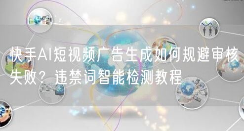 快手AI短视频广告生成如何规避审核失败？违禁词智能检测教程