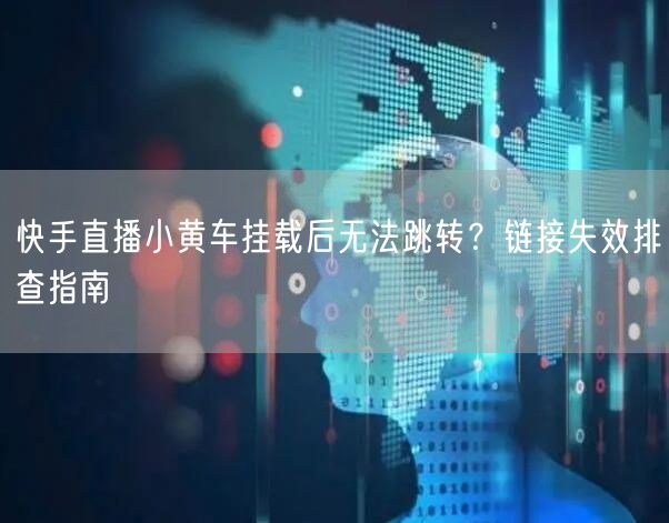 快手直播小黄车挂载后无法跳转？链接失效排查指南