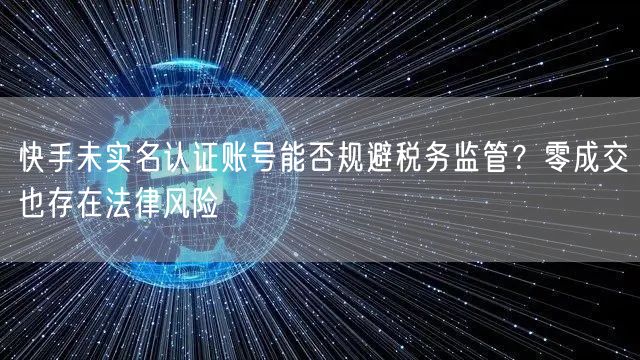 快手未实名认证账号能否规避税务监管？零成交也存在法律风险