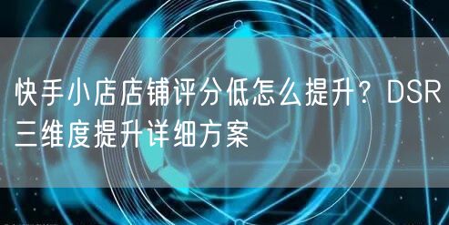 快手小店店铺评分低怎么提升？DSR三维度提升详细方案
