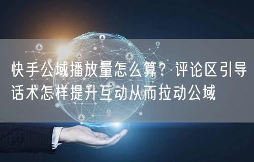 快手公域播放量怎么算？评论区引导话术怎样提升互动从而拉动公域