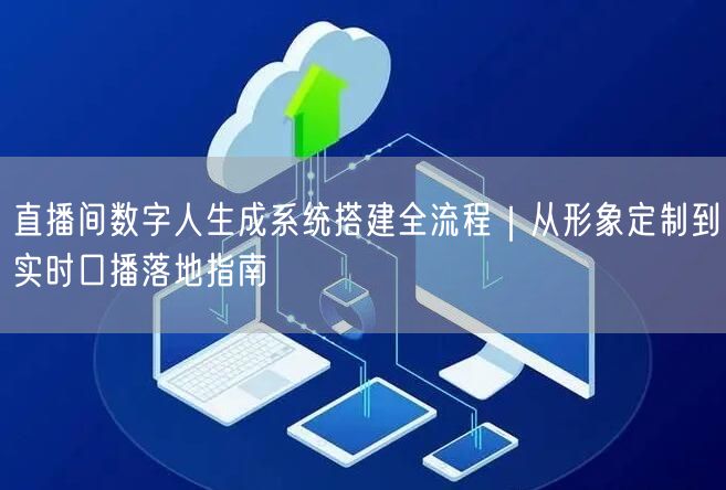 直播间数字人生成系统搭建全流程｜从形象定制到实时口播落地指南