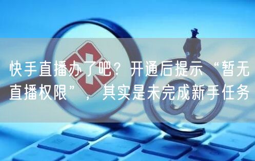 快手直播办了吧？开通后提示“暂无直播权限”，其实是未完成新手任务