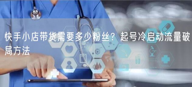 快手小店带货需要多少粉丝？起号冷启动流量破局方法