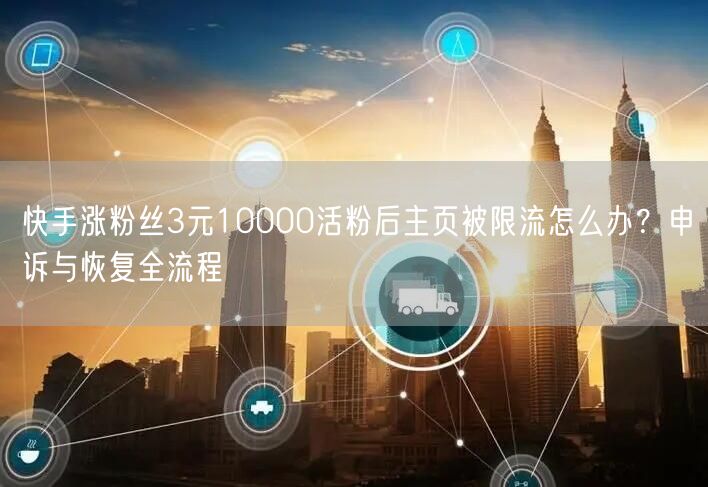 快手涨粉丝3元10000活粉后主页被限流怎么办？申诉与恢复全流程