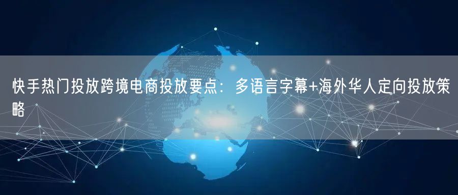快手热门投放跨境电商投放要点：多语言字幕+海外华人定向投放策略