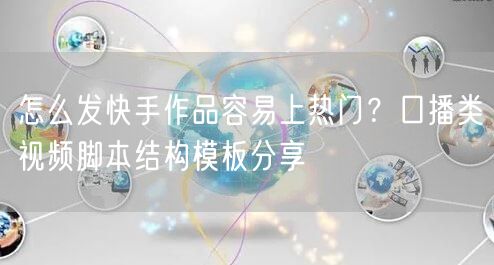 怎么发快手作品容易上热门？口播类视频脚本结构模板分享